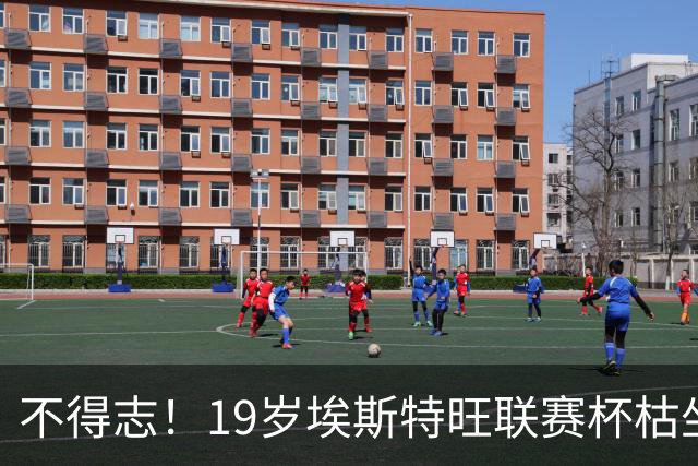不得志！19岁埃斯特旺联赛杯枯坐板凳，英超0首发，上赛季20球9助