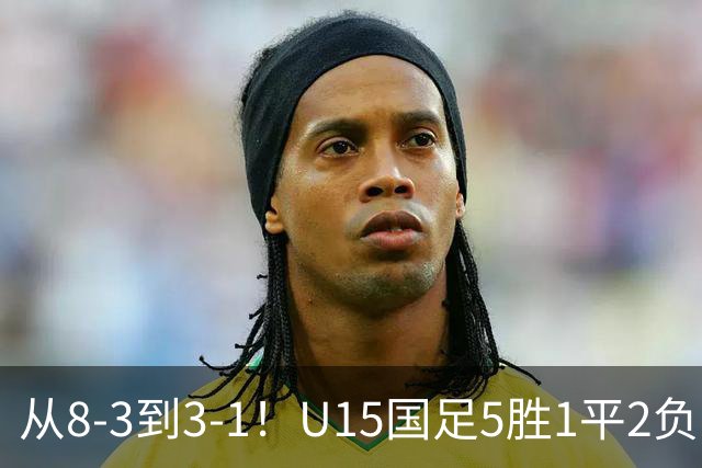 从8-3到3-1！U15国足5胜1平2负，排名最低52位，世界杯踢成亚洲杯
