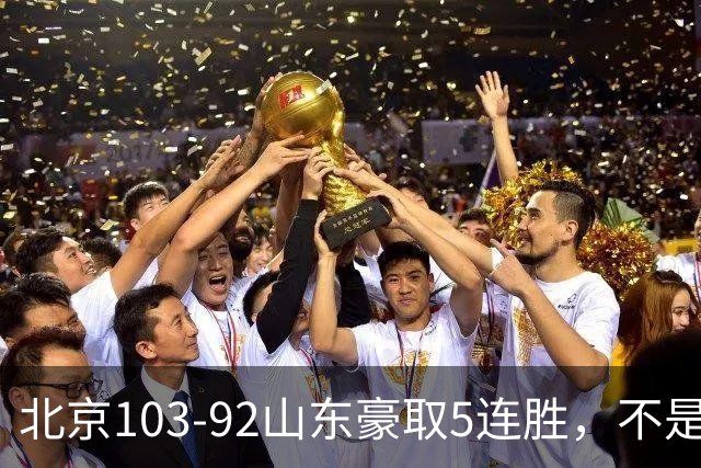 北京103-92山东豪取5连胜，不是桑普森布朗，他本土全场最佳！