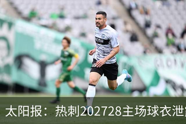 太阳报：热刺2027/28主场球衣泄露，球迷很满意