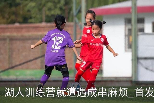 湖人训练营就遭遇成串麻烦 首发难产+布朗尼碍事？