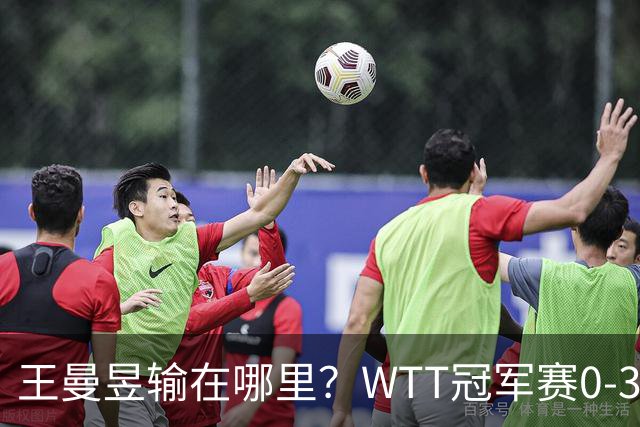 王曼昱输在哪里？WTT冠军赛0-3不敌陈熠，技术、心态均影响发挥