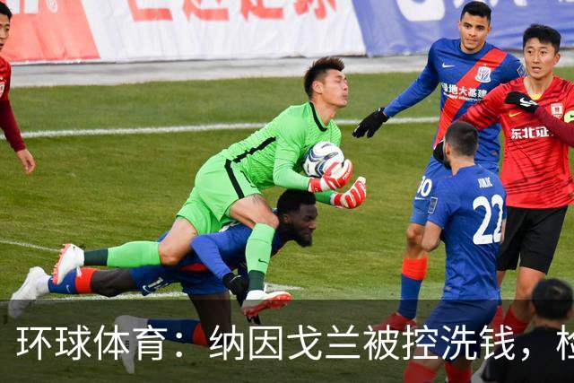 环球体育：纳因戈兰被控洗钱，检方要求判2年监禁+罚款10.5万