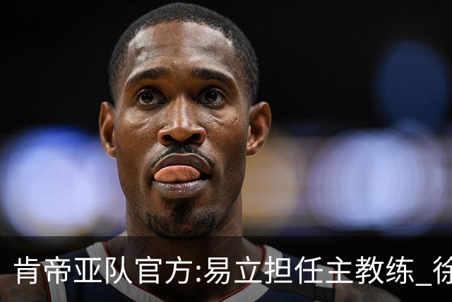 肯帝亚队官方:易立担任主教练 徐嘉妮任总经理