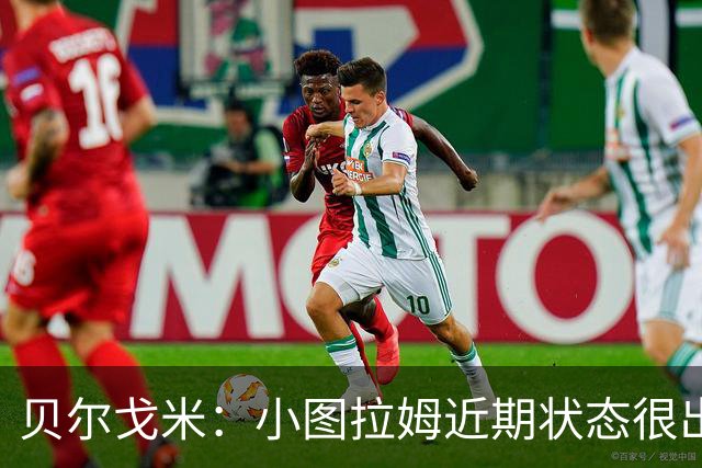 贝尔戈米：小图拉姆近期状态很出色，落选法国国家队让他更有动力