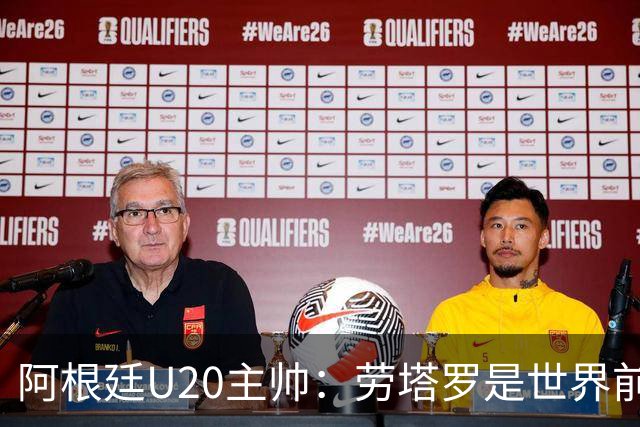 阿根廷U20主帅：劳塔罗是世界前五的前锋，他注定载入足球史册