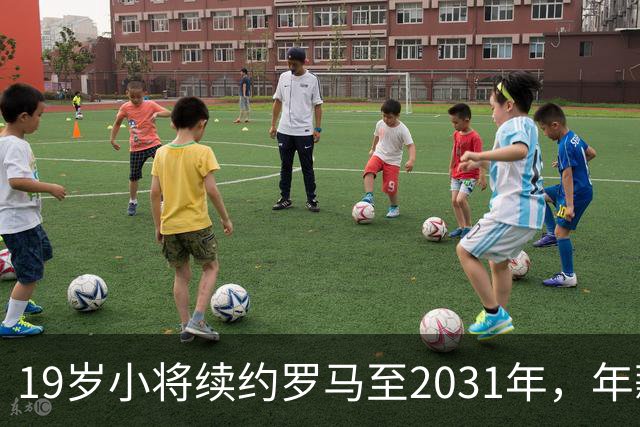 19岁小将续约罗马至2031年，年薪50万欧加奖金