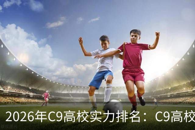 2026年C9高校实力排名：C9高校的C是什么意思？