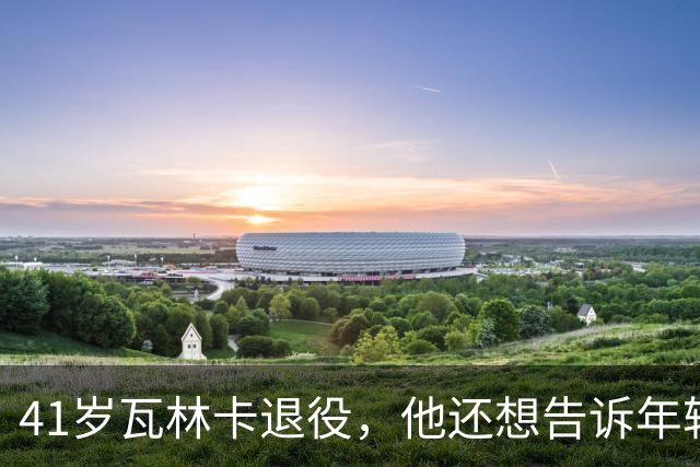 41岁瓦林卡退役，他还想告诉年轻时的自己：什么都无需改变