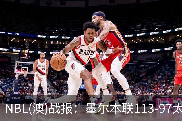 NBL(澳)战报：墨尔本联113-97太攀蛇，乔什-奥杜罗26+6