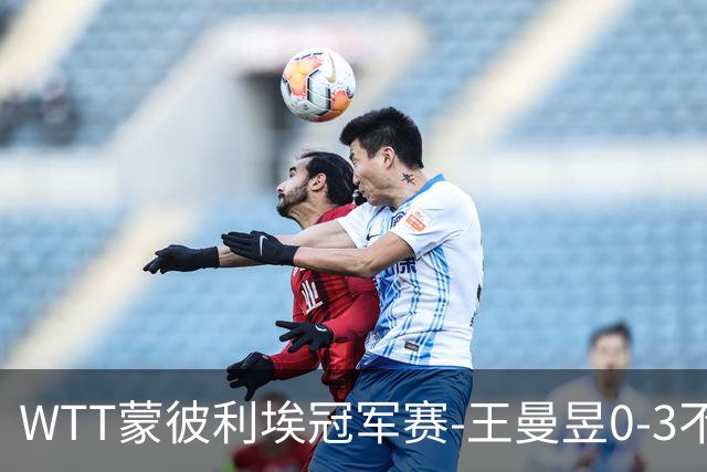 WTT蒙彼利埃冠军赛-王曼昱0-3不敌陈熠 无缘八强